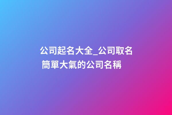 公司起名大全_公司取名 簡單大氣的公司名稱-第1張-公司起名-玄機派